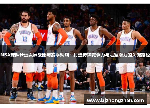 NBA球队长远发展战略与赛季规划：打造持续竞争力与冠军潜力的关键路径