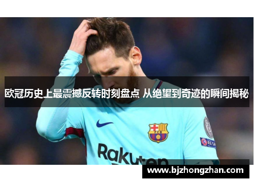 欧冠历史上最震撼反转时刻盘点 从绝望到奇迹的瞬间揭秘