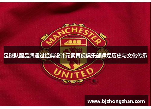 足球队服品牌通过经典设计元素再现俱乐部辉煌历史与文化传承